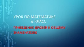 Презентация к уроку математики в 6 классе, приведение дробей к общему знаменателю