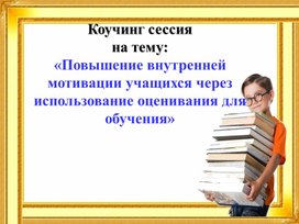 Коучинг сессия на тему:«Повышение внутренней мотивации учащихся через использование оценивания для обучения»