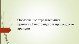 Образование страдательных причастий настоящего и прошедшего времени