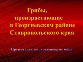 Презентация по окружающему миру "Грибы, произрастающие в Георгиевском районе Ставропольского края"