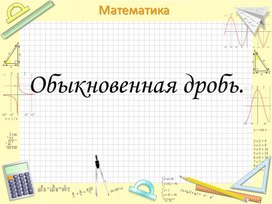 Презентация по математике на тему: Обыкновенная дробь.