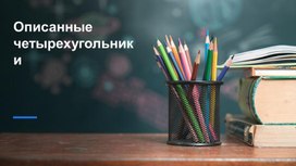 Обложка для материала Презентация по геометрии "Описанные четырехугольники"