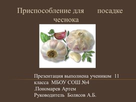 Презентация Пономарева Артема " Приспособление для посадки чеснока"