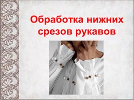 ПРЕЗЕНТАЦИЯ К УРОКУ ПРОИЗВОДСТВЕННОГО ОБУЧЕНИЯ НА ТЕМУ: "ОБРАБОТКА НИЖНИХ СРЕЗОВ РУКАВОВ"