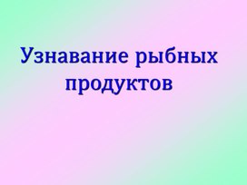 Презентация на тему: "Узнавание рыбных продуктов"