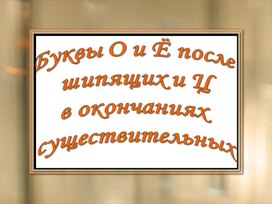 Презентация по русскому языку на тему " Буквы О и Ё после  шипящих и Ц в окончаниях  существительных"