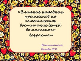 Презентация: «Влияние народных промыслов на эстетическое воспитание детей дошкольного  возраста»                        Воспитатель:                   Белова Ю.П.