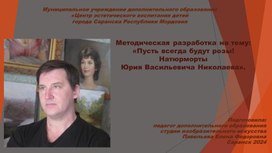 Методическая разработка на тему:«Пусть всегда будут розы! Натюрморты Юрия Васильевича Николаева».