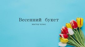 Презентация по теме "Весенний букет" для уроков технологии (труда)