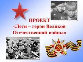 ПРОЕКТ «Дети – герои Великой Отечественной войны»