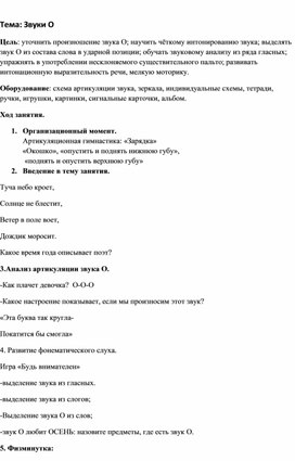 Тема: Звуки О Цель: уточнить произношение звука О; научить чёткому интонированию звука; выделять звук О из состава слова в ударной позиции; обучать звуковому анализу из ряда гласных; упражнять в употреблении несклоняемого существительного пальто; развивать интонационную выразительность речи, мелкую моторику.