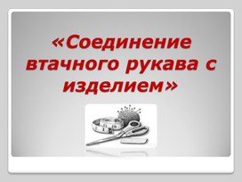 ПРЕЗЕНТАЦИЯ К УРОКУ ПРОИЗВОДСТВЕННОЕ ОБУЧЕНИЕ НА ТЕМУ : "СОЕДИНЕНИЕ ВТАЧНОГО РУКАВА С ИЗДЕЛИЕМ"