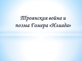 Презентация по истории. Тема: Троянская война и поэма Гомера «Илиада» в 5 классе.