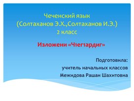 Чеченский язык (Солтаханов Э.Х.,Солтаханов И.Э.)2 класс Изложени «Ч1ег1ардиг» Подготовила: учитель начальных классов Межидова Рашан Шахитовна