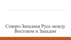 Презентация по Истории России для 6го класса по теме "Северо-Западная Русь: между Востоком и Западом"