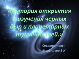 Презентация по астрономии. 10-11 класс. Тема:"История изучения черных дыр и планетарных туманностей".."