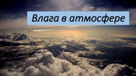 Презентация к уроку географии по теме:"Влага в атмосфере (1)"