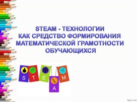 STEAM - ТЕХНОЛОГИИ  КАК СРЕДСТВО ФОРМИРОВАНИЯ  МАТЕМАТИЧЕСКОЙ ГРАМОТНОСТИ  ОБУЧАЮЩИХСЯ