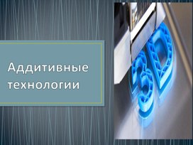 Презентация Аддитивные технологии