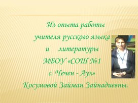 Из опыта работы  учителя русского языка  и     литературы   МБОУ «СОШ №1  с. Чечен - Аул»      Косумовой Займан Зайнадиевны.