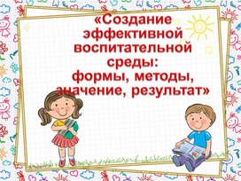 Обложка для материала Презентация «Создание эффективной воспитательной среды: формы, методы, значение, результат»