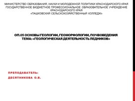 ОП.05 ОСНОВЫ ГЕОЛОГИИ, ГЕОМОРФОЛОГИИ, ПОЧВОВЕДЕНИЯ тема: «Геологическая деятельность ледников»