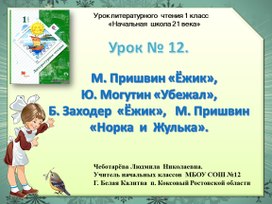 Презентация  по чтению.  Урок 12. М. Пришвин «Ёжик»,   Ю. Могутин «Убежал»,  Б. Заходер  «Ёжик»,   М. Пришвин  «Норка  и  Жулька».