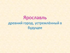 Презентация по краеведени. "Ярославль. Древний город, устремлённый в будущее"