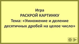 ИграРАСКРОЙ КАРТИНКУТема: «Умножение и деление десятичных дробей на целое число»