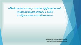 «Педагогические условия эффективной социализации детей с ОВЗ в образовательной школе»