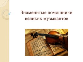 Презентация по искусству "Знаменитые помощники великих музыкантов" (9 класс)