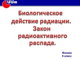 Презентация по физике 9 класс "Биологическое действие радиации. Закон радиоактивного распада"