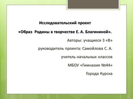 Презентация проекта по литературному чтению"Образ Родины в творчестве Е. А. Благининой"