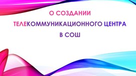 О создании ТЕЛЕкоммуникационного центра в СОШ. Презентация