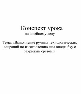 Конспект урока по швейному делу. Тема: "Выполнение ручных технологических операций по выполнению шва вподгибку с закрытым срезом".