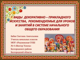 Презентация "ВИДЫ  ДЕКОРАТИВНО – ПРИКЛАДНОГО  ИСКУССТВА,  РЕКОМЕНДУЕМЫЕ ДЛЯ УРОКОВИ ЗАНЯТИЙ В СИСТЕМЕ НАЧАЛЬНОГО ОБЩЕГО ОБРАЗОВАНИЯ"