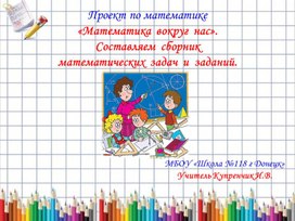 Проект по математике "Математика вокруг нас " Составляем сборник математических  задач и заданий