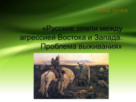 Презентация к уроку истории в 10 классе "Русские земли между агрессией Востока и Запада. Проблема выживания"