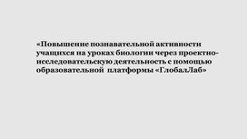 «Повышение познавательной активности учащихся на уроках биологии через проектно-исследовательскую деятельность с помощью образовательной  платформы «ГлобалЛаб»