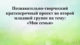 Познавательно-творческий краткосрочный проект во второй младшей группе на тему: «Моя семья»