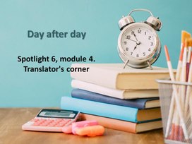 Презентация "Day after day. Spotlight 6, module 4. Translator's corner"