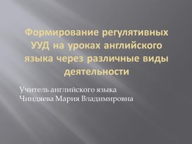 Презентация по теме "Формирование регулятивных УУД на уроках английского языка через различные виды деятельности"