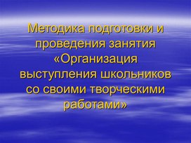 Методика подготовки и проведения занятия «Организация выступления школьников со своими творческими работами»