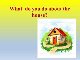 Презентация к уроку "What  do you do about the house?"