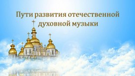 Презентация по музыкальной литературе "Пути развития отечественной духовной музыки"