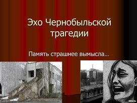 Презентация для классного часа по теме "Эхо Чернобыльской трагедии"