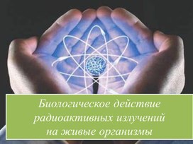 Презентация урока физики в 9 классе на тему "Биологическое действие радиации"