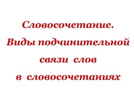 СЛОВОСОЧЕТАНИЕ. ВИДЫ ПОДЧИНИТЕЛЬНОЙ СВЯЗИ В СЛОВОСОЧЕТАНИИ. ТЕОРИЯ И ПРАКТИКА