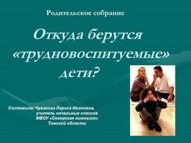 Родительское собрание на тему :"Откуда берутся трудновоспитуемые дети"