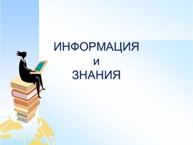 Презентация к уроку по теме ИНФОРМАЦИЯ и ЗНАНИЯ